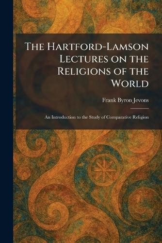 The Hartford-Lamson Lectures on the Religions of the World: An Introduction to the Study of Comparative Religion