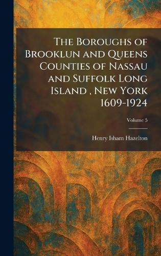 The Boroughs of Brooklun and Queens Counties of Nassau and Suffolk Long Island, New York 1609-1924