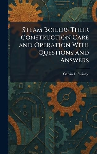 Steam Boilers Their Construction Care and Operation With Questions and Answers