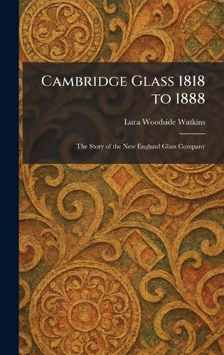 Cambridge Glass 1818 to 1888: The Story of the New England Glass Company
