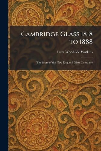 Cambridge Glass 1818 to 1888: The Story of the New England Glass Company