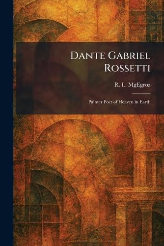 Dante Gabriel Rossetti: Painter Poet of Heaven in Earth