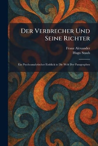 Der Verbrecher Und Seine Richter: Ein Psychoanalytischer Einblick in Die Welt Der Paragraphen
