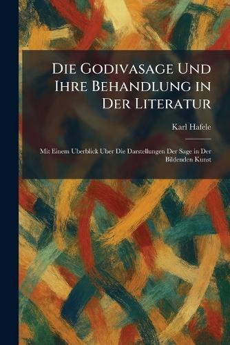 Die Godivasage Und Ihre Behandlung in Der Literatur: Mit Einem Uberblick Uber Die Darstellungen Der Sage in Der Bildenden Kunst