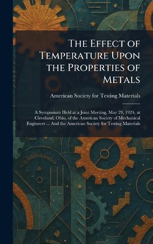 The Effect of Temperature Upon the Properties of Metals: A Symposium Held at a Joint Meeting, May 29, 1924, at Cleveland, Ohio, of the American Society of Mechanical Engineers ... And the American Society for Testing Materials