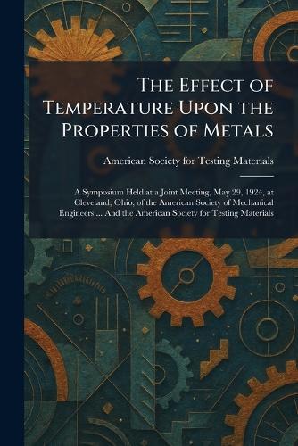 The Effect of Temperature Upon the Properties of Metals: A Symposium Held at a Joint Meeting, May 29, 1924, at Cleveland, Ohio, of the American Society of Mechanical Engineers ... And the American Society for Testing Materials