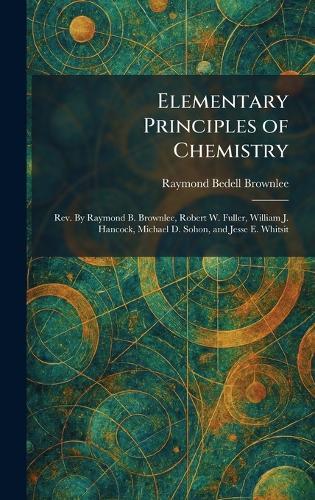 Elementary Principles of Chemistry: Rev. By Raymond B. Brownlee, Robert W. Fuller, William J. Hancock, Michael D. Sohon, and Jesse E. Whitsit
