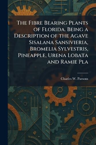 The Fibre Bearing Plants of Florida. Being a Description of the Agave Sisalana Sansivieria, Bromelia Sylvestris, Pineapple, Urena Lobata and Ramie Pla