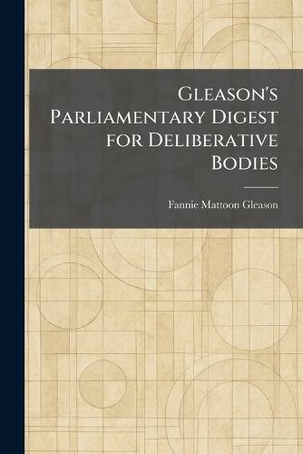Gleason's Parliamentary Digest for Deliberative Bodies