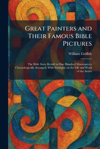 Great Painters and Their Famous Bible Pictures: The Bible Story Retold in One Hundred Masterpieces Chronologically Arranged, With Sidelights on the Life and Work of the Artists