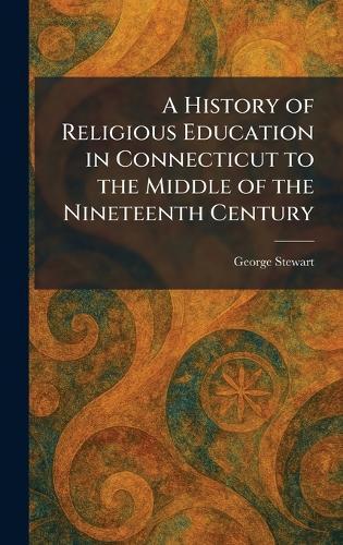 A History of Religious Education in Connecticut to the Middle of the Nineteenth Century