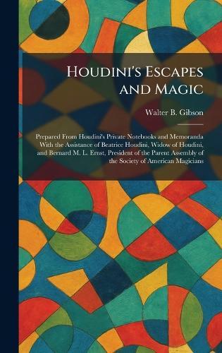Houdini's Escapes and Magic: Prepared From Houdini's Private Notebooks and Memoranda With the Assistance of Beatrice Houdini, Widow of Houdini, and Bernard M. L. Ernst, President of the Parent Assembly of the Society of American Magicians