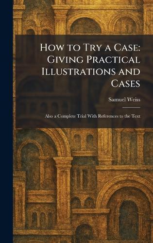 How to Try a Case: Giving Practical Illustrations and Cases: Also a Complete Trial With References to the Text