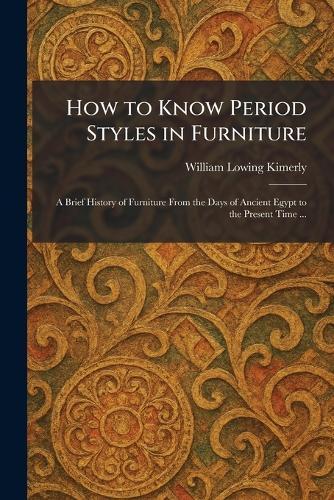 How to Know Period Styles in Furniture: A Brief History of Furniture From the Days of Ancient Egypt to the Present Time ...