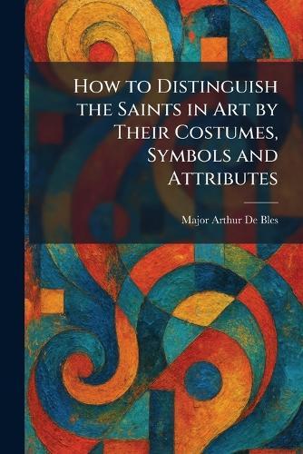 How to Distinguish the Saints in Art by Their Costumes, Symbols and Attributes