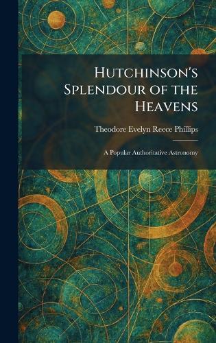 Hutchinson's Splendour of the Heavens: A Popular Authoritative Astronomy