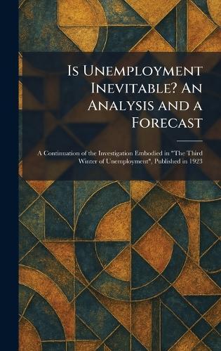Is Unemployment Inevitable? An Analysis and a Forecast: A Continuation of the Investigation Embodied in ""The Third Winter of Unemployment"", Published in 1923