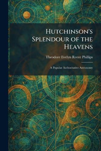 Hutchinson's Splendour of the Heavens: A Popular Authoritative Astronomy