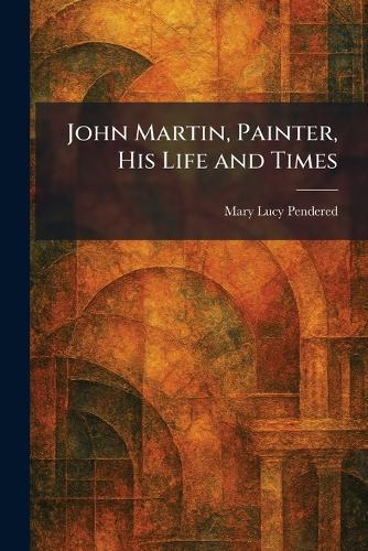 John Martin, Painter, His Life and Times