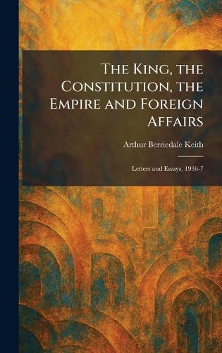 The King, the Constitution, the Empire and Foreign Affairs: Letters and Essays, 1936-7