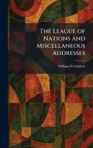 The League of Nations and Miscellaneous Addresses