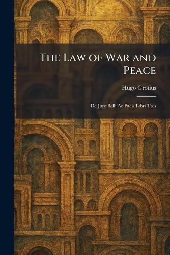 The Law of War and Peace: De Jure Belli Ac Pacis Libri Tres