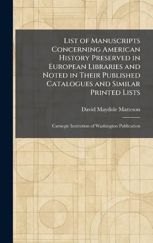 List of Manuscripts Concerning American History Preserved in European Libraries and Noted in Their Published Catalogues and Similar Printed Lists: Carnegie Institution of Washington Publication