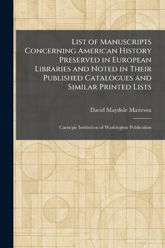 List of Manuscripts Concerning American History Preserved in European Libraries and Noted in Their Published Catalogues and Similar Printed Lists: Carnegie Institution of Washington Publication