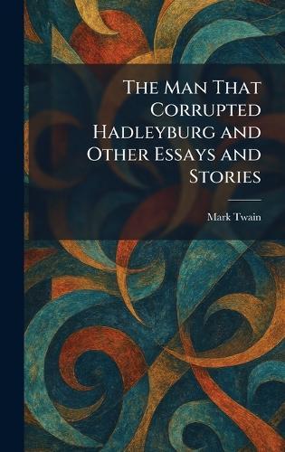 The Man That Corrupted Hadleyburg and Other Essays and Stories