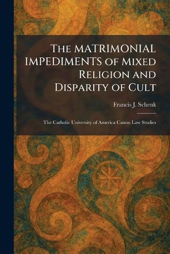The MATRIMONIAL IMPEDIMENTS of Mixed Religion and Disparity of Cult: The Catholic University of America Canon Law Studies
