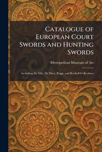 Catalogue of European Court Swords and Hunting Swords: Including the Ellis, De Dino, Riggs, and Reubell Collections