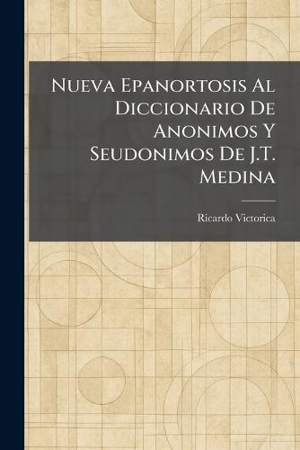Nueva Epanortosis Al Diccionario De Anonimos Y Seudonimos De J.T. Medina