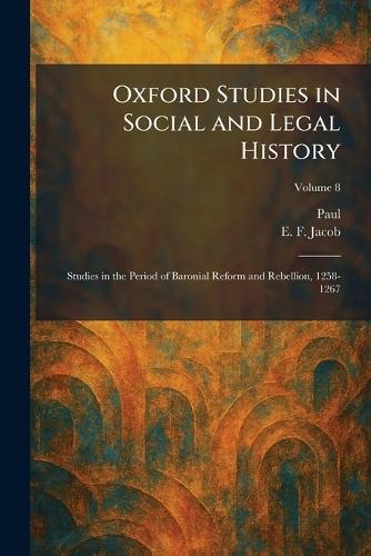 Oxford Studies in Social and Legal History: Studies in the Period of Baronial Reform and Rebellion, 1258-1267