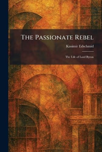 The Passionate Rebel: The Life of Lord Byron