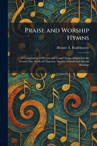 Praise and Worship Hymns: A Compilation of Hymns and Gospel Songs Adapted to the Present Day Needs of Churches, Sunday Schools and Special Meetings