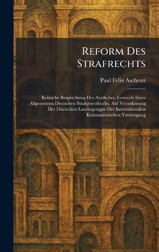 Reform Des Strafrechts: Kritische Besprechung Des Amtlichen Entwurfs Eines Allgemeinen Deutschen Strafgesetzbuchs, Auf Veranlassung Der Deutschen Landesgruppe Der Internationalen Kriminalistischen Vereinigung