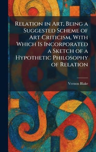 Relation in Art, Being a Suggested Scheme of Art Criticism, With Which Is Incorporated a Sketch of a Hypothetic Philosophy of Relation