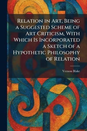 Relation in Art, Being a Suggested Scheme of Art Criticism, With Which Is Incorporated a Sketch of a Hypothetic Philosophy of Relation