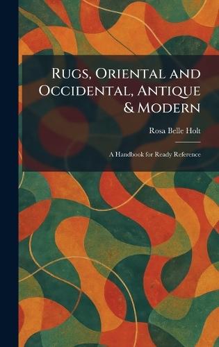 Rugs, Oriental and Occidental, Antique & Modern: A Handbook for Ready Reference