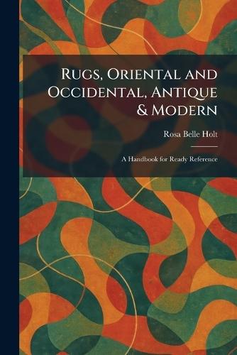 Rugs, Oriental and Occidental, Antique & Modern: A Handbook for Ready Reference