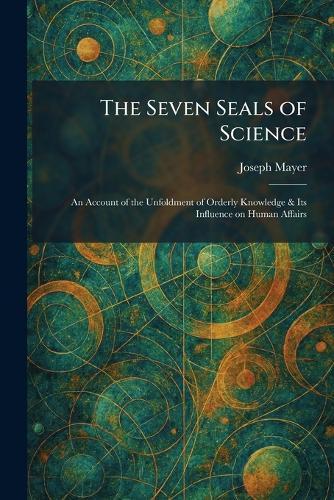 The Seven Seals of Science: An Account of the Unfoldment of Orderly Knowledge & Its Influence on Human Affairs