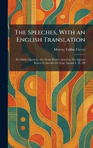 The Speeches, With an English Translation: Pro Publio Quinctio--Pro Sexto Rosico Amerino--Pro Quinto Roscio Comoedo--De Lege Agraria I., II., III