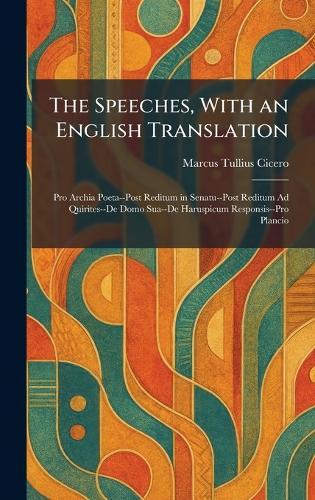 The Speeches, With an English Translation: Pro Archia Poeta--Post Reditum in Senatu--Post Reditum Ad Quirites--De Domo Sua--De Haruspicum Responsis--Pro Plancio