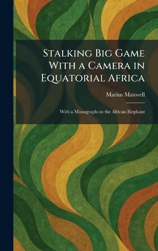 Stalking Big Game With a Camera in Equatorial Africa: With a Monograph on the African Elephant