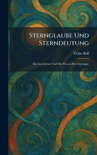 Sternglaube Und Sterndeutung: Die Geschichte Und Das Wesen Der Astrologie