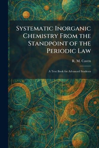 Systematic Inorganic Chemistry From the Standpoint of the Periodic Law: A Text Book for Advanced Students