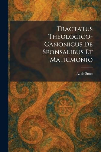 Tractatus Theologico-Canonicus De Sponsalibus Et Matrimonio