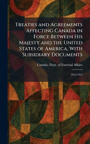 Treaties and Agreements Affecting Canada in Force Between His Majesty and the United States of America, With Subsidiary Documents: 1814-1925