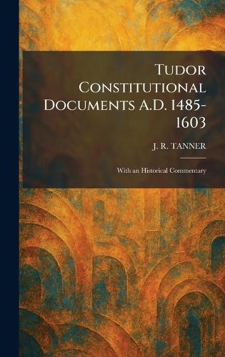 Tudor Constitutional Documents A.D. 1485-1603: With an Historical Commentary