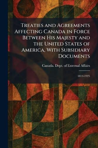Treaties and Agreements Affecting Canada in Force Between His Majesty and the United States of America, With Subsidiary Documents: 1814-1925